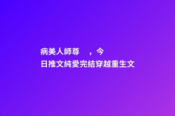 病美人師尊，今日推文純愛完結穿越重生文